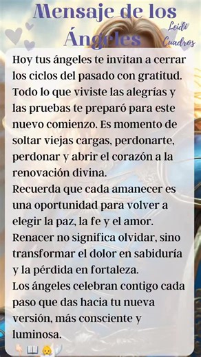 🌷 Mensaje del día: Renacer en la luz 🌷 Hoy tus ángeles te invitan a cerrar los ciclos del pasado con gratitud. Todo lo que viviste las alegrías y las pruebas te preparó para este nuevo comienzo. Es momento de soltar viejas cargas, perdonarte, perdonar y abrir el corazón a la renovación divina. 🌞 Recuerda que cada amanecer es una oportunidad para volver a elegir la paz, la fe y el amor. Renacer no significa olvidar, sino transformar el dolor en sabiduría y la pérdida en fortaleza. Los ángeles 