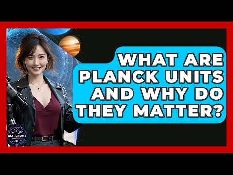 What Are Planck Units And Why Do They Matter? - Astronomy Made Simple