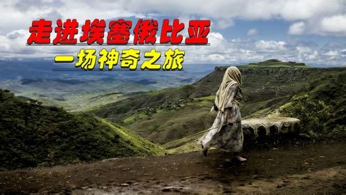 神奇之旅：走进非洲之角埃塞俄比亚，裂谷与高原之间的多面人生