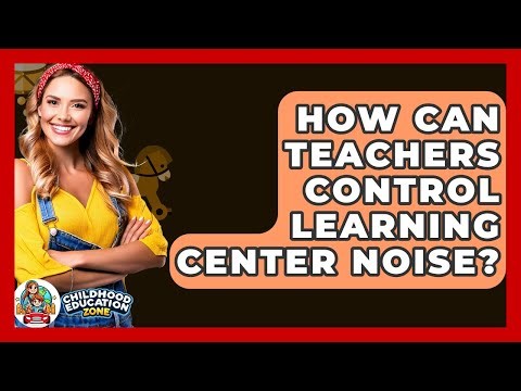 How Can Teachers Control Learning Center Noise? - Childhood Education Zone