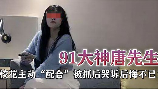 揭秘“91大神唐哥”：多位校花主动“配合”，被抓哭诉后悔不已！