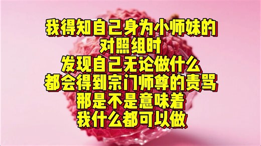 《鱼泥化唱9》我得知自己身为小师妹的对照组时，发现自己无论做什么都会得到宗门师尊的责骂，那是不是意味着我什么都可以做