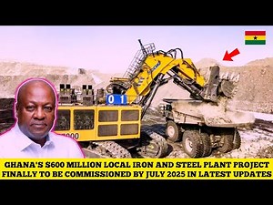 GHANA $600 MILLION LOCAL IRON AND STEEL PLANT PROJECT TO BE LUNACHED BY JULY 2025 IN LATEST UPDATE