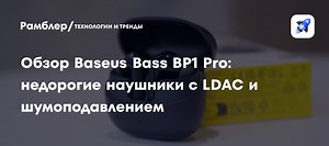 Обзор Baseus Bass BP1 Pro: недорогие наушники с LDAC и шумоподавлением
