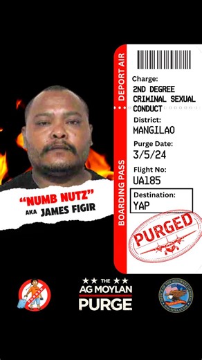 Toughest AG on Crime. The AG Moylan Purge is Here. ✈️ On 3/5/24, James Figir who we affectionately call “Numb Nutz,” was PURGED to Yap due to his depraved criminal behavior towards his minor 8 year old victim. In September 2017 “Numb Nutz” Figir was arrested for sexually abusing an 8-year-old girl. “Numb Nutz” was later convicted of 2nd Degree Criminal Sexual Conduct, earning him a one-way ticket back home to Yap, courtesy of DHS' ICE. This AG Moylan administration deports and purges our Island 