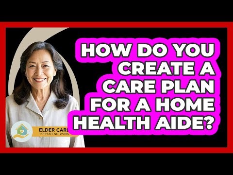 How Do You Create A Care Plan For A Home Health Aide?
