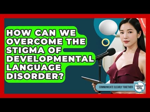 How Can We Overcome The Stigma Of Developmental Language Disorder? - Communicate Clearly Together