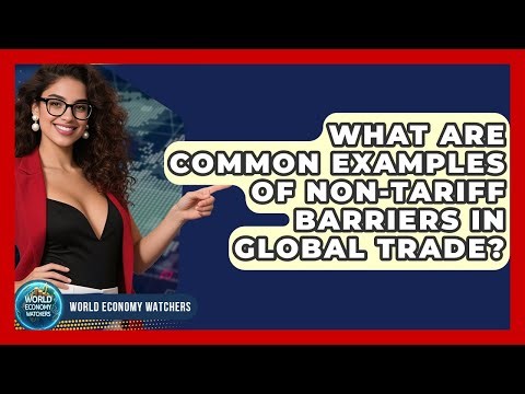 What Are Common Examples of Non-Tariff Barriers in Global Trade? - World Economy Watchers