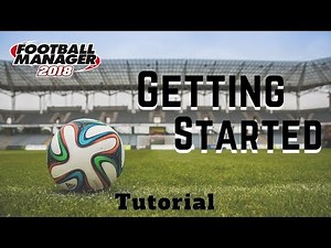FM18 - Getting Started: A Beginner's Guide to Football Manager 2018