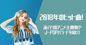 2018年のおすすめヒット曲や人気のJ-POPをランキングで紹介！流行りのアニメ主題歌についても解説