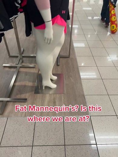 Is this the new body standard? Fat Mannequin’s? Is this where we are at?