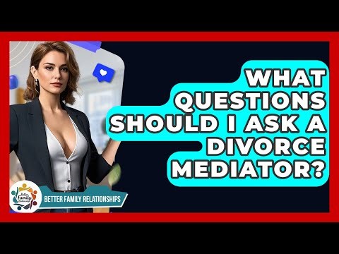 What Questions Should I Ask A Divorce Mediator? - Better Family Relationships