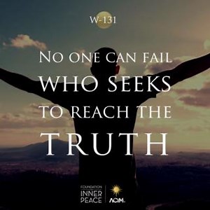 💫Workbook Lesson 131: No one can fail who seeks to reach the truth.💫 Failure is all about you while you seek for goals that cannot be achieved. You look for permanence in the impermanent, for love where there is none, for safety in the midst of danger; immortality within the darkness of the dream of death. Who could succeed where contradiction is the setting of his searching, and the place to which he comes to find stability? 📘Read the full lesson here: https://acim.org/acim/lesson-131/no-one