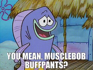 You mean, MuscleBob Buffpants?