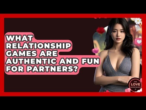 What Relationship Games Are Authentic And Fun For Partners? - The Love Workshop