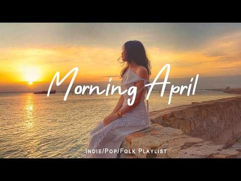 Morning April ☀️ Morning Happiness Playlist for a Fresh Start | Indie/Pop/Folk/Acoustic Playlist