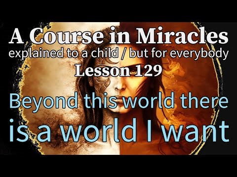 Lesson 129: Beyond this world there is a world I want. ACIM explained to a child (but for everybody)