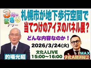 2026/3/24(火) ゲスト 的場光昭先生 【札幌市が地下歩行空間で】当てつけのアイヌパネル展？どんな内容なのか！…他 文化人放送局LIVE 15:00~16:00『3時のまさるアワーMAX』