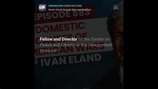 Newt's World Episode 883: Ivan Eland on “Domestic Causes of American Wars” https://open.substack.com/pub/gingrich360/p/newts-world-episode-883-ivan-eland | Newt Gingrich