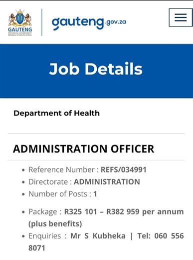 logo Job Details Department of Health ADMINISTRATION OFFICER Reference Number : REFS/034991 Directorate : ADMINISTRATION Number of Posts : 1 Package : R325 101 – R382 959 per annum (plus benefits) Enquiries : Mr S Kubheka | Tel: 060 556 8071 Requirements : A Grade 12 Certificate or equivalent to matric. A Diploma or Degree in Office, Business or Public Administration will be an added advantage. Three (3) to five (5) years’ relevant experience. A valid driver’s licence. COMPETENCIES: Knowledge of