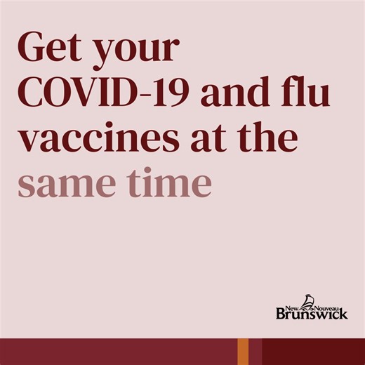 Did you know? You can get your annual COVID-19 and flu vaccines at the same time. It’s safe, convenient, and just as effective. Older adults can get extra protection at the same visit: • Adults 75 : one dose of RSV vaccine (if not already received) • Adults 65 : one dose of pneumococcal vaccine (if not already received) Talk to your health-care provider to find out which vaccines are right for you. Take care of yourself and your community. Get vaccinated. Learn more at GNB.CA/Vaccines | Governme