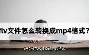 flv文件怎么转换成mp4格式？方法讲解