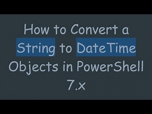 How to Convert a String to DateTime Objects in PowerShell 7.x