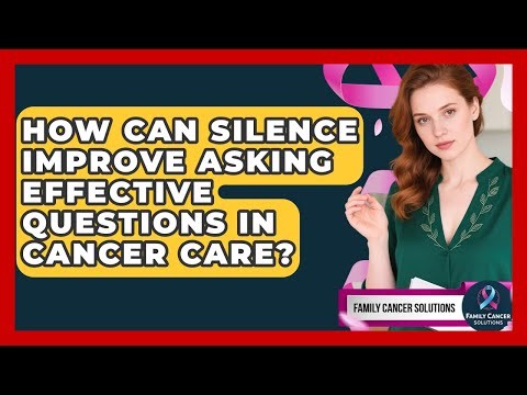 How Can Silence Improve Asking Effective Questions In Cancer Care? - Family Cancer Solutions