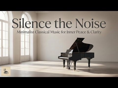 Silence the Noise: Minimalist Classical Music for Inner Peace & Clarity