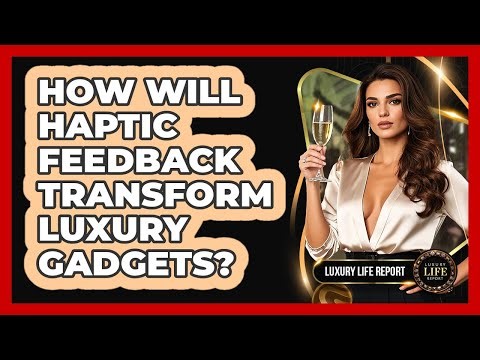 How Will Haptic Feedback Transform Luxury Gadgets? - Luxury Life Report