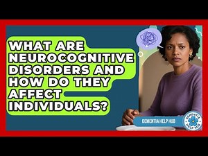 What Are Neurocognitive Disorders and How Do They Affect Individuals? | Dementia Help Hub