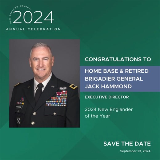 We're excited and honored to present this year's New Englander of the Year award to Home Base and General Jack Hammond on September 23 at our Annual Celebration. Home Base heals the invisible wounds of war for Veterans, Service Members, and their Families through free clinical care and research. Under General Hammond’s leadership, Home Base has become a leader in mental health and brain injury care. Jack Hammond, a retired U.S. Army Brigadier General, is a decorated combat leader who has led Hom