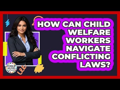 How Can Child Welfare Workers Navigate Conflicting Laws? - Child Welfare Network
