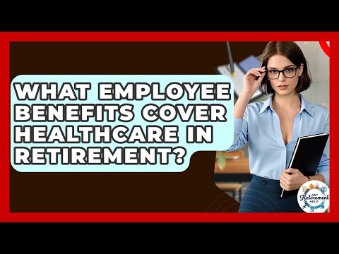 What Employee Benefits Cover Healthcare In Retirement? - Get Retirement Help