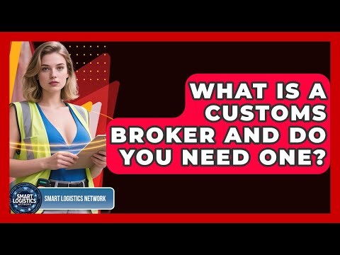 What Is A Customs Broker And Do You Need One? - Smart Logistics Network