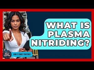 What Is Plasma Nitriding? - How It Comes Together