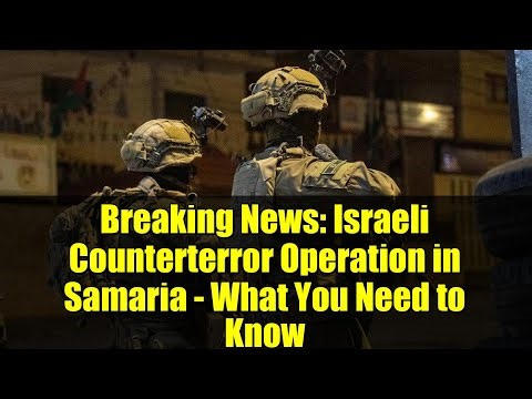 Breaking News: Israeli Counterterror Operation in Samaria - What You Need to Know