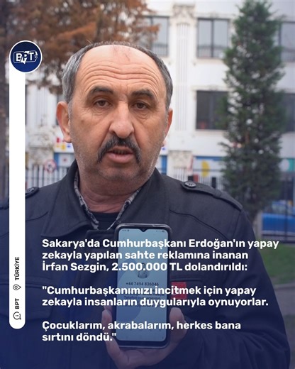 BPT Haber on Instagram: "Sakarya'da Cumhurbaşkanı Erdoğan'ın yapay zekayla yapılan sahte reklamına inanan İrfan Sezgin, 2.500.000 TL dolandırıldı: "Cumhurbaşkanımızı incitmek için yapay zekayla insanların duygularıyla oynuyorlar. Çocuklarım, akrabalarım, herkes bana sırtını döndü.""