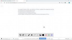 An isotope of sodium, 24 Na , has a half-life of 15 hours. A sample of this isotope has mass 2 g . (a) Find the amount remaining after 60 hours. (b) Find the amount remaining after t hours. (c) Estimate the amount remaining after 4 days. (d) Use a graph to estimate the time required for the mass to be reduced to 0.01 g . | Numerade