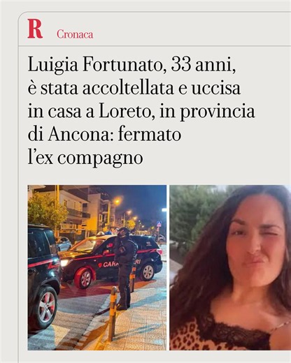 Una donna di 33 anni, Luigia Fortunato, è stata uccisa a coltellate al culmine di una lite con l'ex compagno in un'abitazione in via Bramante a Loreto, in provincia di Ancona. Secondo le prime informazioni, l'allarme sarebbe stato dato al 112 da alcuni residenti che lo hanno visto barcollante in strada e con gli indumenti sporchi di sangue, mentre diceva di aver ucciso la sua ex compagna. L'uomo, 35 anni, poi è stato fermato dai carabinieri in strada e portato nella caserma di Porto Recanati. La