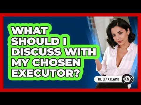 What Should I Discuss With My Chosen Executor?