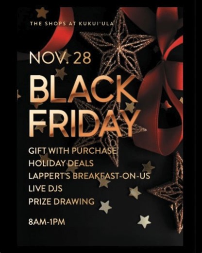 𝗕𝗟𝗔𝗖𝗞 𝗙𝗥𝗜𝗗𝗔𝗬 𝗮𝘁 𝗧𝗛𝗘 𝗦𝗛𝗢𝗣𝗦 𝗔𝗧 𝗞𝗨𝗞𝗨𝗜ʻ𝗨𝗟𝗔! Shop Black Friday deals at The Shops at Kukui‘ula Friday, November 28th, from 8am to 1pm. Live DJs, a special gift with purchase, and early bird rewards - shop early and redeem your receipt for a Lappert’s “Breakfast on Us” coupon, good for a free cup of coffee and your choice of pastry while supplies last. Plus, don’t miss your chance to win a YETI Roadie Cooler or YETI Tundra 35, no purchase necessary to enter! For details,
