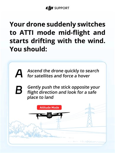 When a drone suddenly enters ATTI mode mid‑flight and starts drifting with the wind, how would you react? A. Ascend the drone quickly to search for satellites and force a hover B. Gently push the stick opposite your flight direction and look for a safe place to land Which option do you think is safer? Have you ever experienced something like this? How did you handle it? Share your answer and story in the comments! | DJI Support