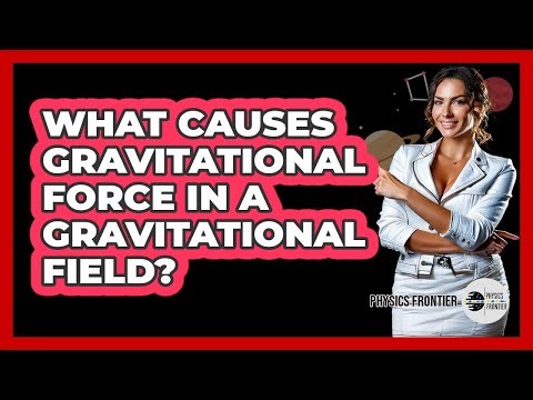 What Causes Gravitational Force In A Gravitational Field?