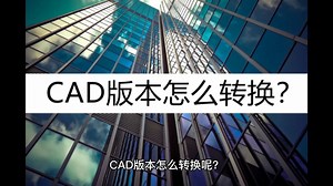 教你CAD版本怎么转换？推荐这个方法