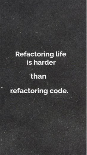Refactoring life is harder than refactoring code.