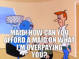 Maid! How can you afford a maid on what I'm overpaying you?