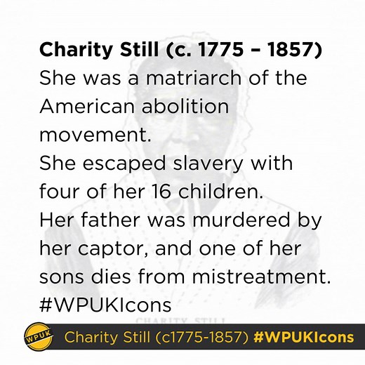13 reactions | Charity Still (c. 1775 – 1857) She was a matriarch of the American abolition movement. She escaped slavery with four of her 16 children. Her father was murdered by her captor, and one of her sons dies from mistreatment. #WPUKIcons | Woman's Place UK | Facebook