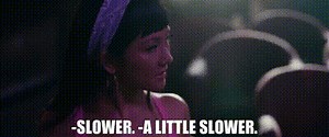 -Slower. -A little slower.