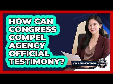 How Can Congress Compel Agency Official Testimony?